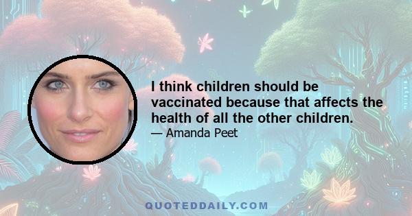 I think children should be vaccinated because that affects the health of all the other children.