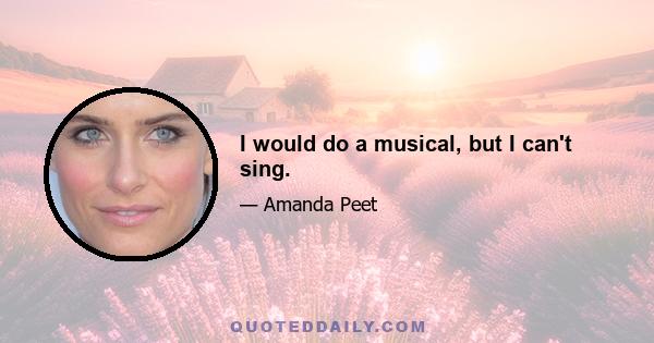 I would do a musical, but I can't sing.