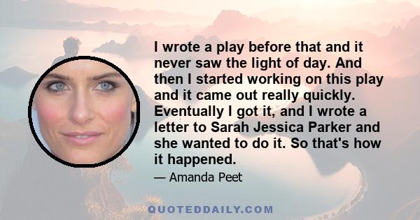 I wrote a play before that and it never saw the light of day. And then I started working on this play and it came out really quickly. Eventually I got it, and I wrote a letter to Sarah Jessica Parker and she wanted to