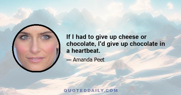 If I had to give up cheese or chocolate, I'd give up chocolate in a heartbeat.