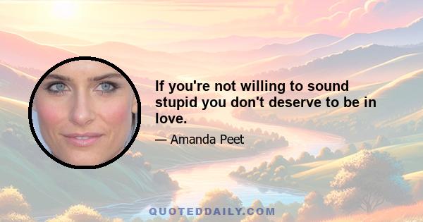 If you're not willing to sound stupid you don't deserve to be in love.