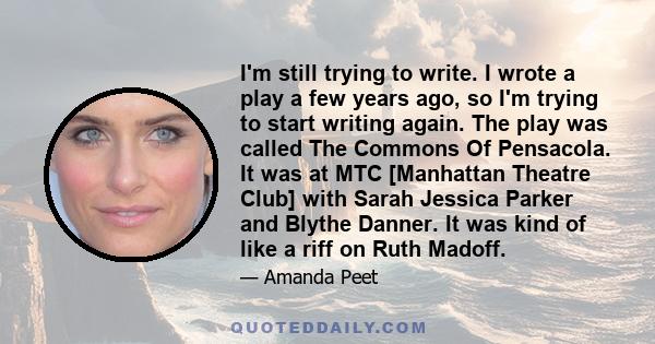I'm still trying to write. I wrote a play a few years ago, so I'm trying to start writing again. The play was called The Commons Of Pensacola. It was at MTC [Manhattan Theatre Club] with Sarah Jessica Parker and Blythe