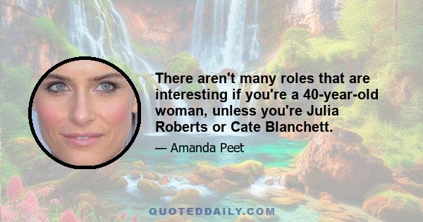 There aren't many roles that are interesting if you're a 40-year-old woman, unless you're Julia Roberts or Cate Blanchett.