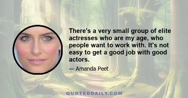 There's a very small group of elite actresses who are my age, who people want to work with. It's not easy to get a good job with good actors.