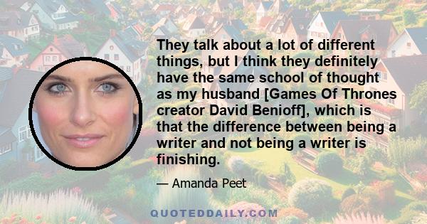 They talk about a lot of different things, but I think they definitely have the same school of thought as my husband [Games Of Thrones creator David Benioff], which is that the difference between being a writer and not