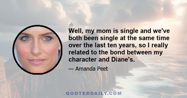 Well, my mom is single and we've both been single at the same time over the last ten years, so I really related to the bond between my character and Diane's.