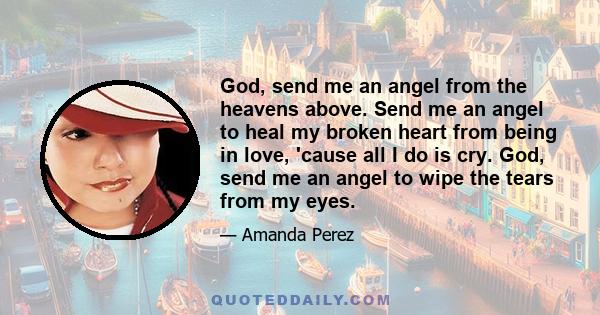 God, send me an angel from the heavens above. Send me an angel to heal my broken heart from being in love, 'cause all I do is cry. God, send me an angel to wipe the tears from my eyes.