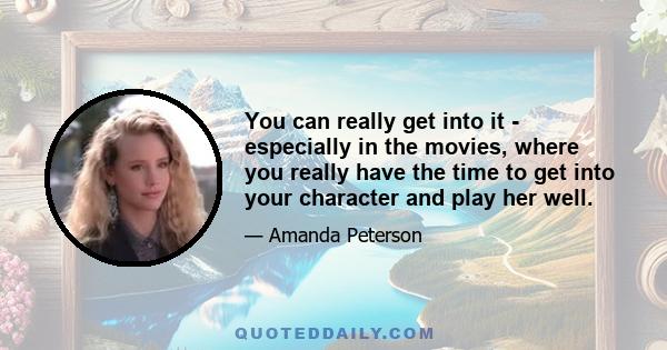 You can really get into it - especially in the movies, where you really have the time to get into your character and play her well.