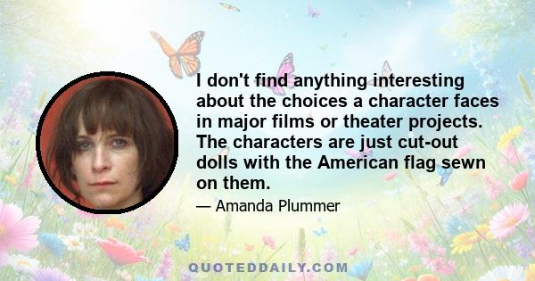 I don't find anything interesting about the choices a character faces in major films or theater projects. The characters are just cut-out dolls with the American flag sewn on them.