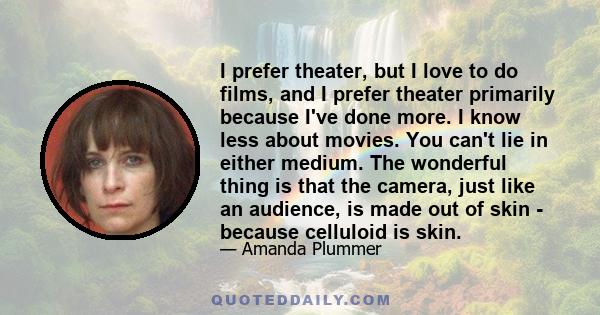 I prefer theater, but I love to do films, and I prefer theater primarily because I've done more. I know less about movies. You can't lie in either medium. The wonderful thing is that the camera, just like an audience,