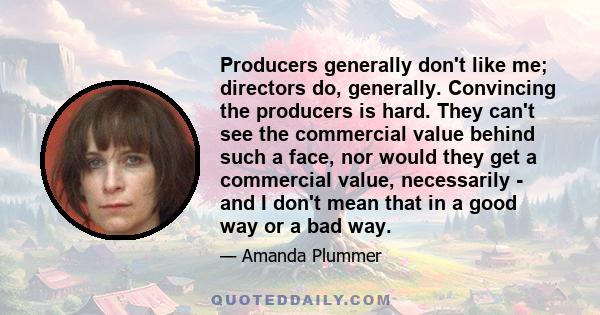 Producers generally don't like me; directors do, generally. Convincing the producers is hard. They can't see the commercial value behind such a face, nor would they get a commercial value, necessarily - and I don't mean 