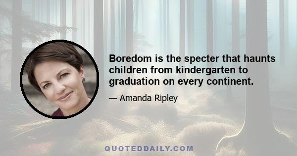 Boredom is the specter that haunts children from kindergarten to graduation on every continent.