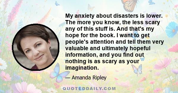 My anxiety about disasters is lower. The more you know, the less scary any of this stuff is. And that's my hope for the book. I want to get people's attention and tell them very valuable and ultimately hopeful