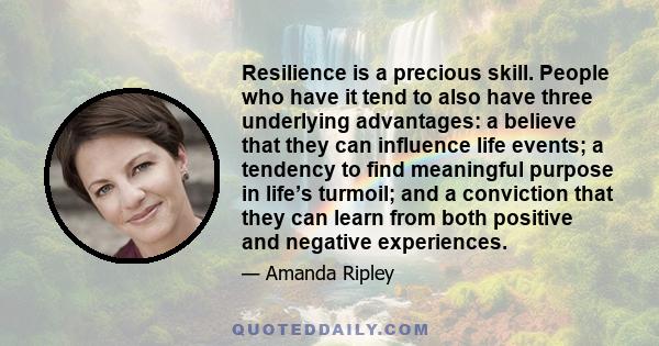 Resilience is a precious skill. People who have it tend to also have three underlying advantages: a believe that they can influence life events; a tendency to find meaningful purpose in life’s turmoil; and a conviction