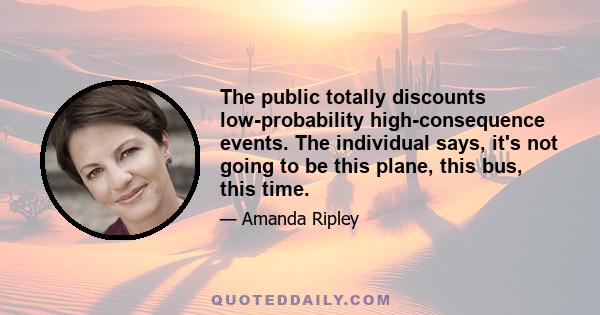 The public totally discounts low-probability high-consequence events. The individual says, it's not going to be this plane, this bus, this time.