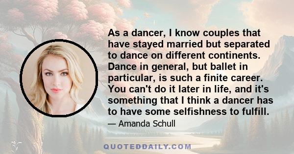 As a dancer, I know couples that have stayed married but separated to dance on different continents. Dance in general, but ballet in particular, is such a finite career. You can't do it later in life, and it's something 