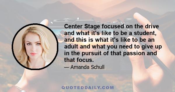 Center Stage focused on the drive and what it's like to be a student, and this is what it's like to be an adult and what you need to give up in the pursuit of that passion and that focus.