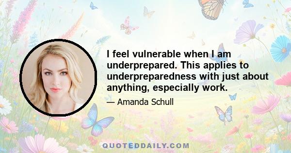 I feel vulnerable when I am underprepared. This applies to underpreparedness with just about anything, especially work.