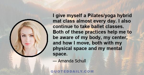 I give myself a Pilates/yoga hybrid mat class almost every day. I also continue to take ballet classes. Both of these practices help me to be aware of my body, my center, and how I move, both with my physical space and