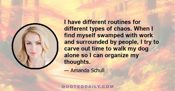 I have different routines for different types of chaos. When I find myself swamped with work and surrounded by people, I try to carve out time to walk my dog alone so I can organize my thoughts.