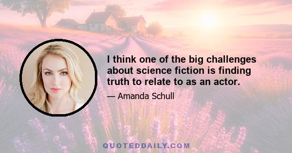 I think one of the big challenges about science fiction is finding truth to relate to as an actor.