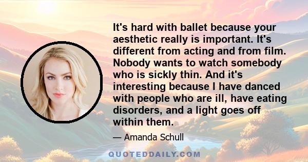 It's hard with ballet because your aesthetic really is important. It's different from acting and from film. Nobody wants to watch somebody who is sickly thin. And it's interesting because I have danced with people who