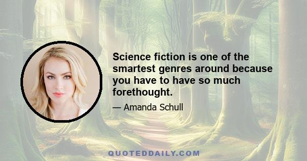 Science fiction is one of the smartest genres around because you have to have so much forethought.