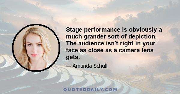 Stage performance is obviously a much grander sort of depiction. The audience isn't right in your face as close as a camera lens gets.