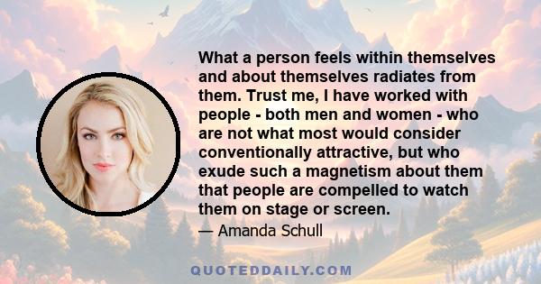 What a person feels within themselves and about themselves radiates from them. Trust me, I have worked with people - both men and women - who are not what most would consider conventionally attractive, but who exude