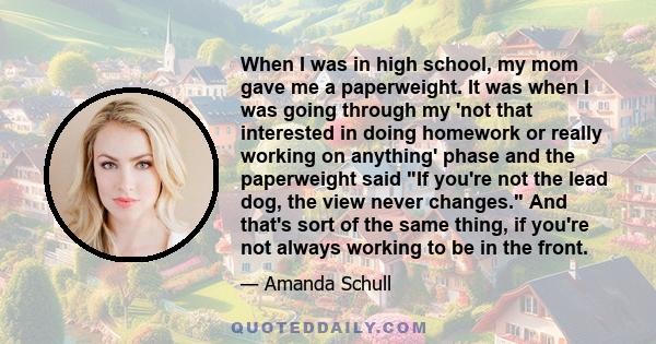 When I was in high school, my mom gave me a paperweight. It was when I was going through my 'not that interested in doing homework or really working on anything' phase and the paperweight said If you're not the lead