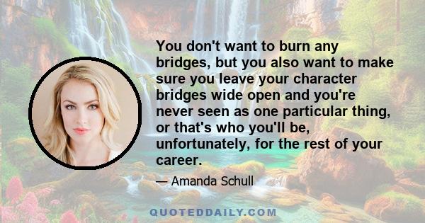 You don't want to burn any bridges, but you also want to make sure you leave your character bridges wide open and you're never seen as one particular thing, or that's who you'll be, unfortunately, for the rest of your