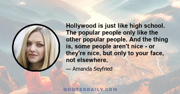 Hollywood is just like high school. The popular people only like the other popular people. And the thing is, some people aren't nice - or they're nice, but only to your face, not elsewhere.