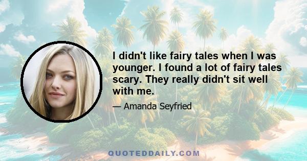 I didn't like fairy tales when I was younger. I found a lot of fairy tales scary. They really didn't sit well with me.