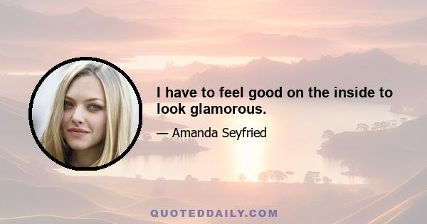 I have to feel good on the inside to look glamorous.