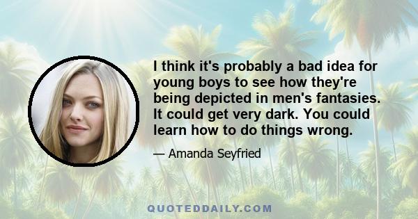 I think it's probably a bad idea for young boys to see how they're being depicted in men's fantasies. It could get very dark. You could learn how to do things wrong.