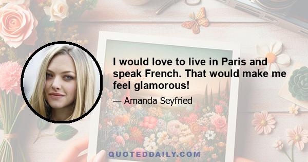 I would love to live in Paris and speak French. That would make me feel glamorous!