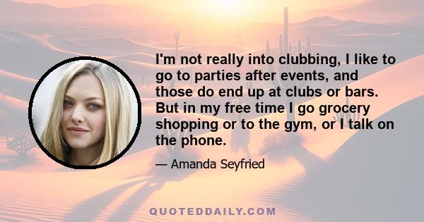 I'm not really into clubbing, I like to go to parties after events, and those do end up at clubs or bars. But in my free time I go grocery shopping or to the gym, or I talk on the phone.