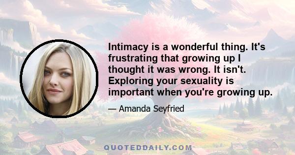 Intimacy is a wonderful thing. It's frustrating that growing up I thought it was wrong. It isn't. Exploring your sexuality is important when you're growing up.