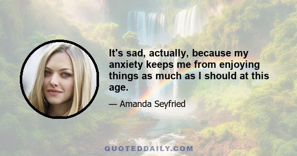 It's sad, actually, because my anxiety keeps me from enjoying things as much as I should at this age.