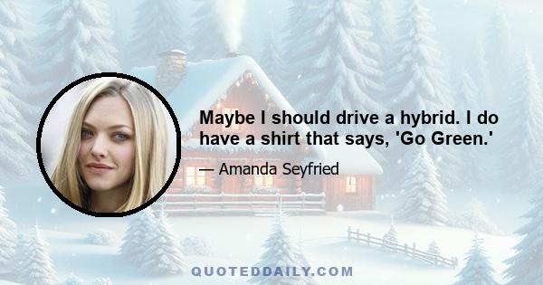 Maybe I should drive a hybrid. I do have a shirt that says, 'Go Green.'