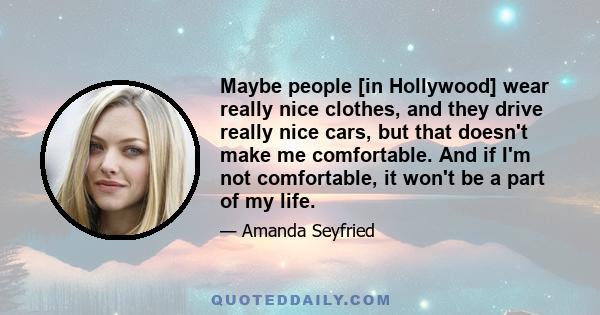 Maybe people [in Hollywood] wear really nice clothes, and they drive really nice cars, but that doesn't make me comfortable. And if I'm not comfortable, it won't be a part of my life.