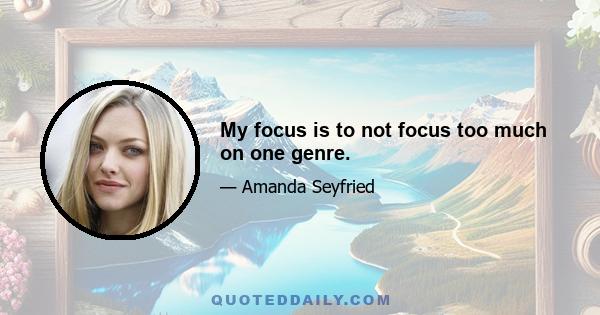 My focus is to not focus too much on one genre.