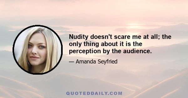 Nudity doesn't scare me at all; the only thing about it is the perception by the audience.