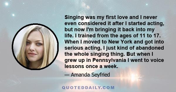 Singing was my first love and I never even considered it after I started acting, but now I'm bringing it back into my life.