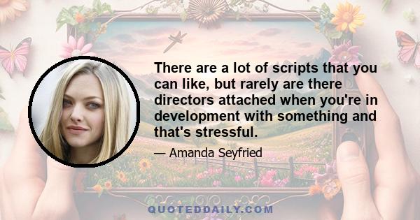 There are a lot of scripts that you can like, but rarely are there directors attached when you're in development with something and that's stressful.