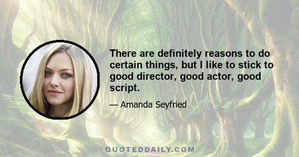 There are definitely reasons to do certain things, but I like to stick to good director, good actor, good script.