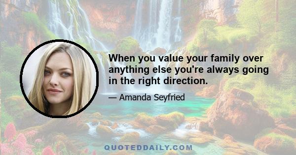 When you value your family over anything else you're always going in the right direction.