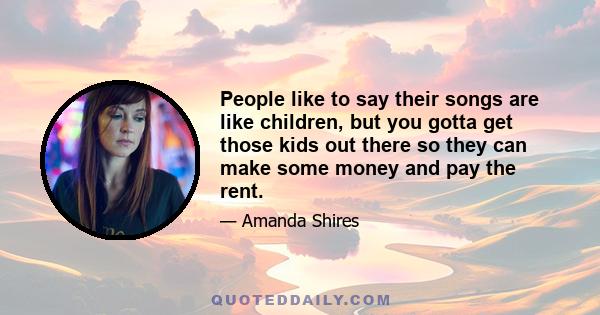 People like to say their songs are like children, but you gotta get those kids out there so they can make some money and pay the rent.