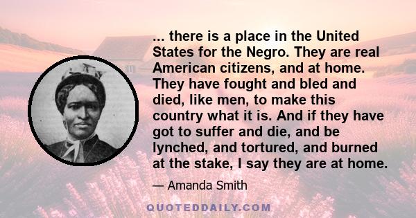 ... there is a place in the United States for the Negro. They are real American citizens, and at home. They have fought and bled and died, like men, to make this country what it is. And if they have got to suffer and