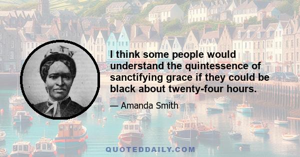 I think some people would understand the quintessence of sanctifying grace if they could be black about twenty-four hours.